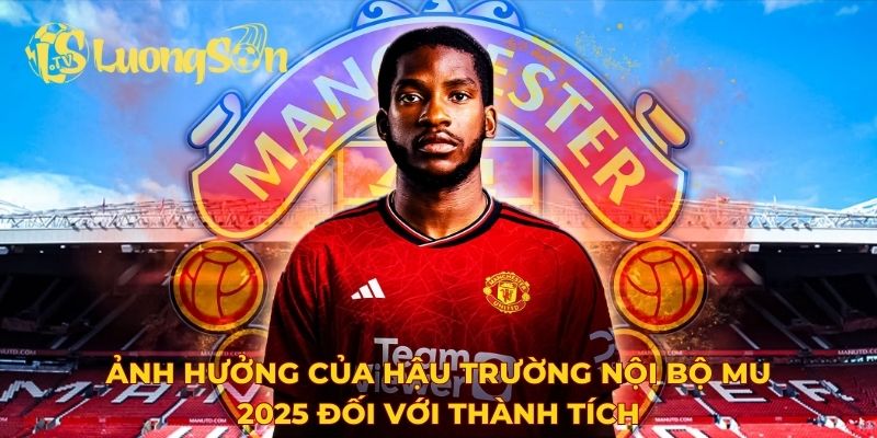 Ảnh hưởng của hậu trường nội bộ MU 2025 đối với thành tích