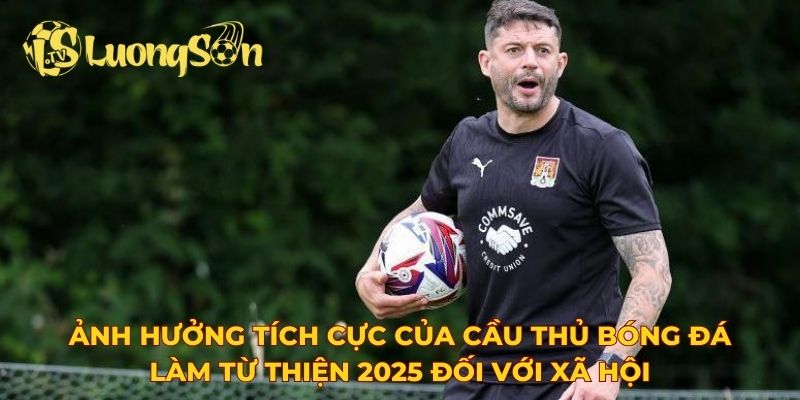 Ảnh hưởng tích cực của cầu thủ bóng đá làm từ thiện 2025 đối với xã hội