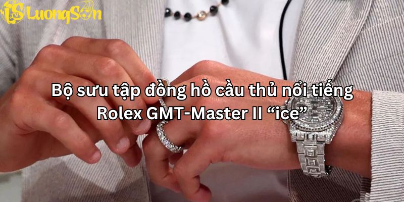 Bộ sưu tập đồng hồ cầu thủ nổi tiếng - Rolex GMT-Master II “ice”