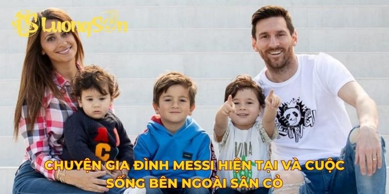 Chuyện gia đình Messi hiện tại và cuộc sống bên ngoài sân cỏ
