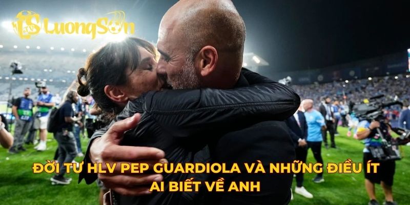 Đời tư HLV Pep Guardiola và những điều ít ai biết về anh