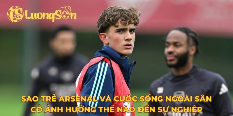 Sao trẻ Arsenal và cuộc sống ngoài sân cỏ ảnh hưởng thế nào đến sự nghiệp
