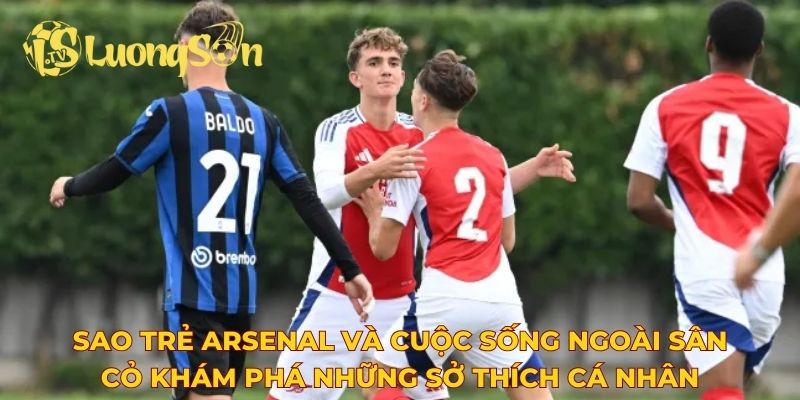Sao trẻ Arsenal và cuộc sống ngoài sân cỏ khám phá những sở thích cá nhân